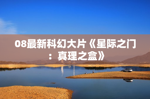 08最新科幻大片《星际之门：真理之盒》