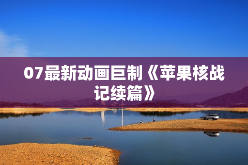 07最新动画巨制《苹果核战记续篇》