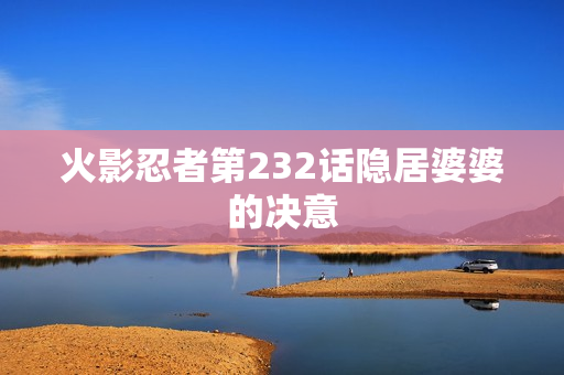 火影忍者第232话隐居婆婆的决意