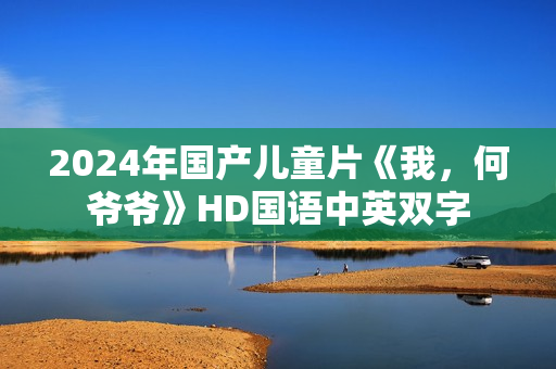 2024年国产儿童片《我，何爷爷》HD国语中英双字