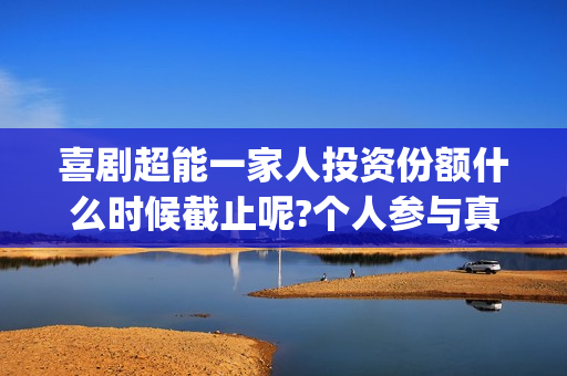 喜剧超能一家人投资份额什么时候截止呢?个人参与真的会有高收益吗？(喜剧超能一家人演员表)