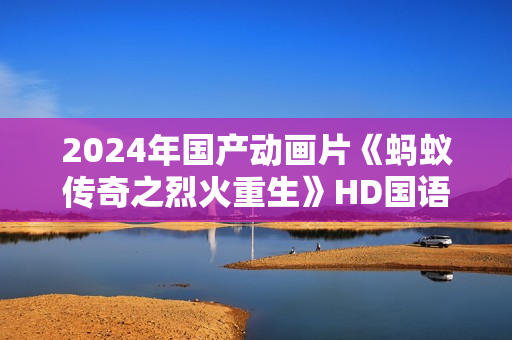 2024年国产动画片《蚂蚁传奇之烈火重生》HD国语中字