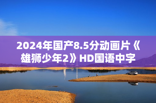 2024年国产8.5分动画片《雄狮少年2》HD国语中字