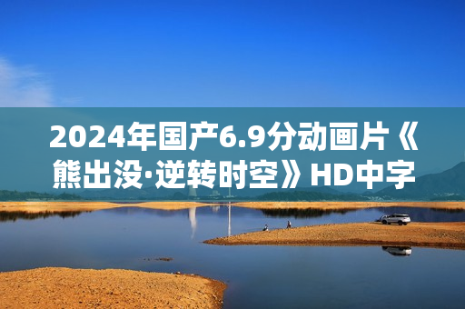 2024年国产6.9分动画片《熊出没·逆转时空》HD中字