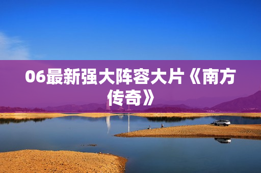 06最新强大阵容大片《南方传奇》