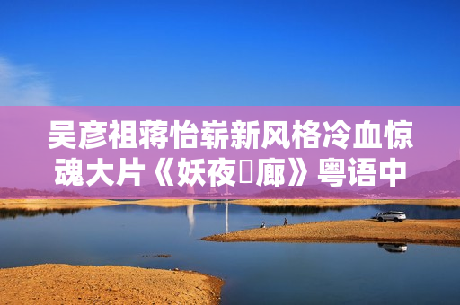 吴彦祖蒋怡崭新风格冷血惊魂大片《妖夜迴廊》粤语中字