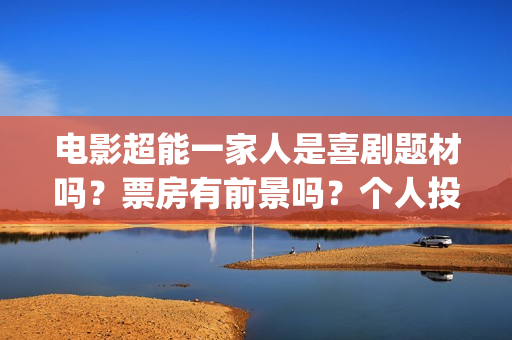 电影超能一家人是喜剧题材吗？票房有前景吗？个人投资会有高收益吗？(电影超能一家人演员表)