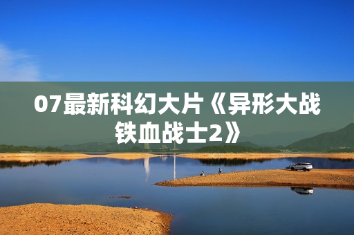 07最新科幻大片《异形大战铁血战士2》