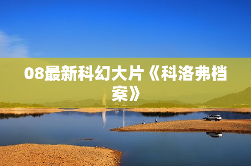 08最新科幻大片《科洛弗档案》