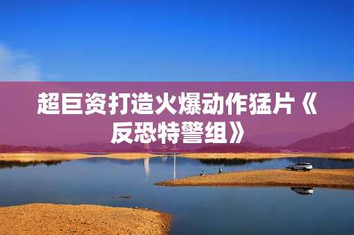 超巨资打造火爆动作猛片《反恐特警组》