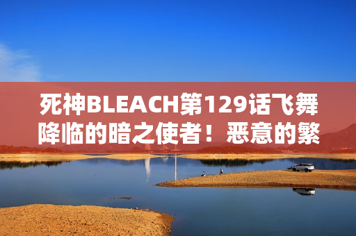 死神BLEACH第129话飞舞降临的暗之使者！恶意的繁殖