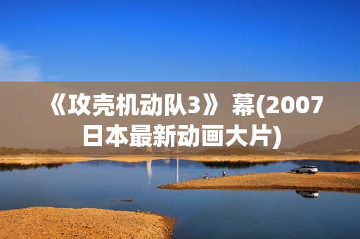 《攻壳机动队3》 幕(2007日本最新动画大片)