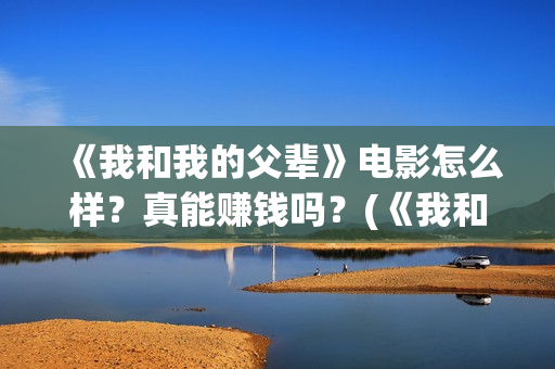 《我和我的父辈》电影怎么样？真能赚钱吗？(《我和我的父辈》完整版免费)