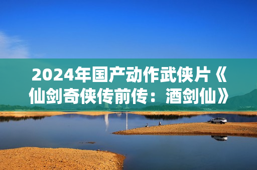 2024年国产动作武侠片《仙剑奇侠传前传：酒剑仙》HD国语中字