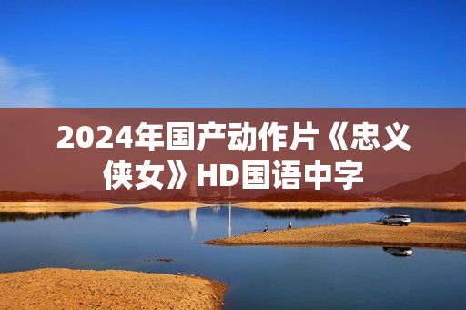 2024年国产动作片《忠义侠女》HD国语中字