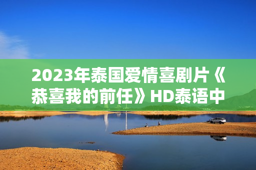 2023年泰国爱情喜剧片《恭喜我的前任》HD泰语中字