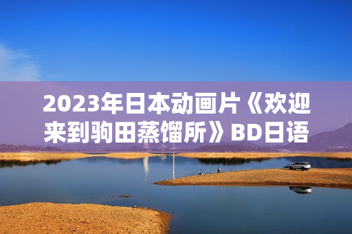2023年日本动画片《欢迎来到驹田蒸馏所》BD日语中英双字