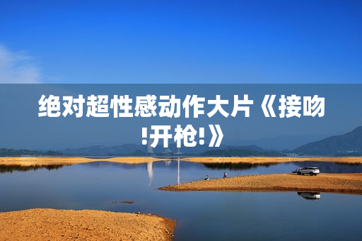 绝对超性感动作大片《接吻!开枪!》
