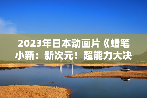 2023年日本动画片《蜡笔小新：新次元！超能力大决战》BD国粤日3语中字