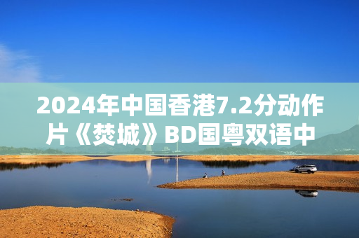 2024年中国香港7.2分动作片《焚城》BD国粤双语中字修正版
