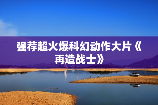强荐超火爆科幻动作大片《再造战士》