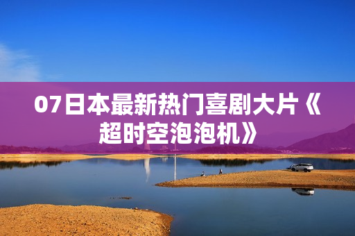 07日本最新热门喜剧大片《超时空泡泡机》