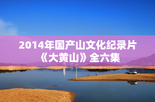 2014年国产山文化纪录片《大黄山》全六集