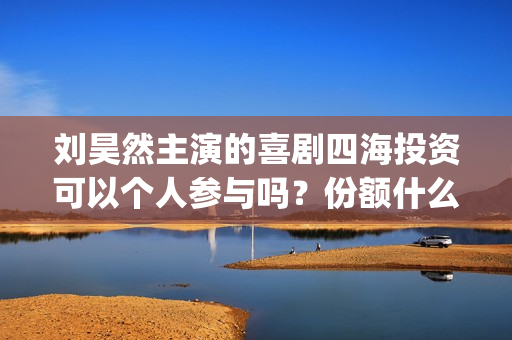 刘昊然主演的喜剧四海投资可以个人参与吗？份额什么时候截止呢？(刘昊然主演的喜剧有哪些)