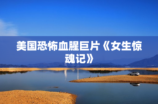 美国恐怖血腥巨片《女生惊魂记》