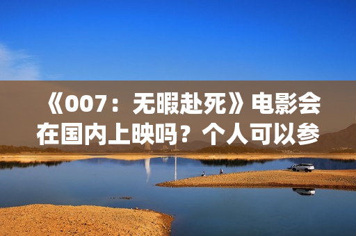 《007：无暇赴死》电影会在国内上映吗？个人可以参与投资是真的吗？(007无暇赴死在线观看完整版免费高清)