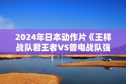 2024年日本动作片《王样战队君王者VS兽电战队强龙者》HD中字