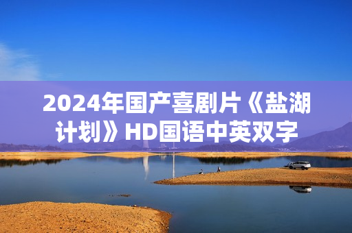 2024年国产喜剧片《盐湖计划》HD国语中英双字