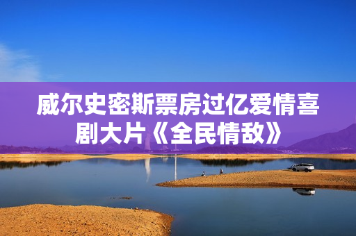 威尔史密斯票房过亿爱情喜剧大片《全民情敌》
