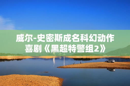 威尔-史密斯成名科幻动作喜剧《黑超特警组2》
