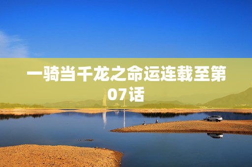 一骑当千龙之命运连载至第07话