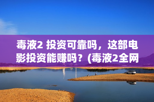 毒液2 投资可靠吗，这部电影投资能赚吗？(毒液2全网首发)