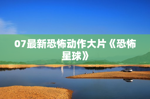 07最新恐怖动作大片《恐怖星球》
