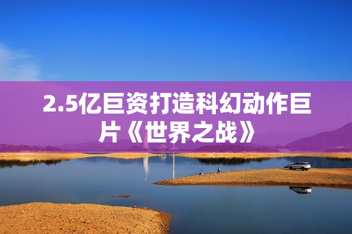2.5亿巨资打造科幻动作巨片《世界之战》