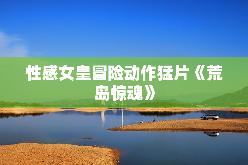 性感女皇冒险动作猛片《荒岛惊魂》