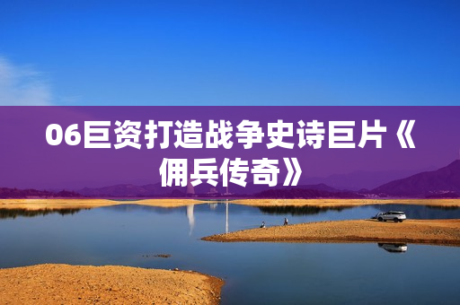 06巨资打造战争史诗巨片《佣兵传奇》
