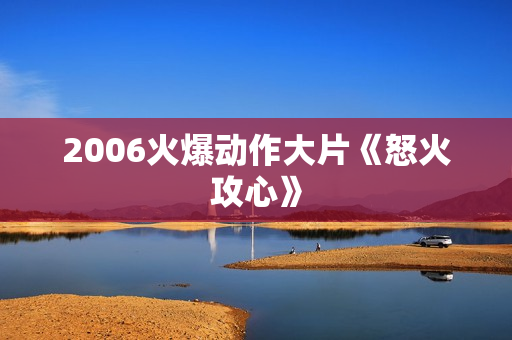 2006火爆动作大片《怒火攻心》