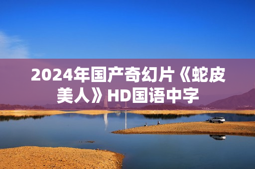 2024年国产奇幻片《蛇皮美人》HD国语中字
