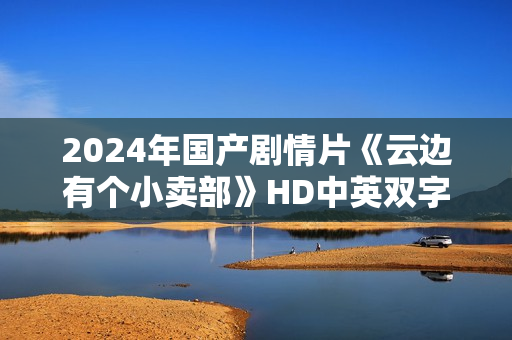 2024年国产剧情片《云边有个小卖部》HD中英双字