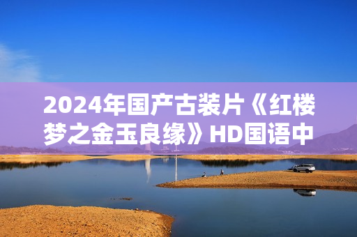 2024年国产古装片《红楼梦之金玉良缘》HD国语中英双字
