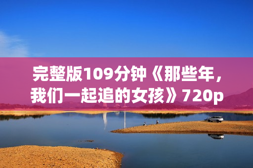 完整版109分钟《那些年，我们一起追的女孩》720p.BD中字