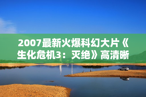 2007最新火爆科幻大片《生化危机3：灭绝》高清晰R5中字