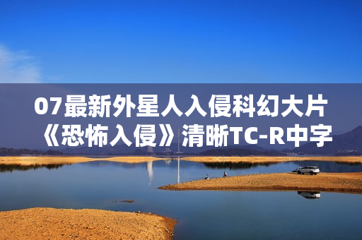 07最新外星人入侵科幻大片《恐怖入侵》清晰TC-R中字
