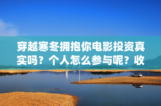 穿越寒冬拥抱你电影投资真实吗？个人怎么参与呢？收益有前景吗？(穿越寒冬拥抱你电影完整版免费观看)