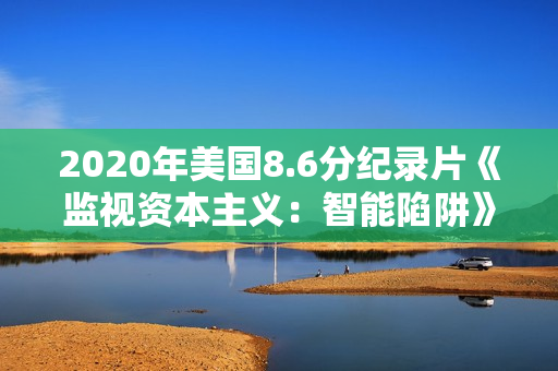 2020年美国8.6分纪录片《监视资本主义：智能陷阱》BD中英双字