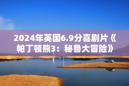 2024年英国6.9分喜剧片《帕丁顿熊3：秘鲁大冒险》BD双语双字
